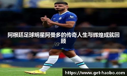 阿根廷足球明星阿曼多的传奇人生与辉煌成就回顾