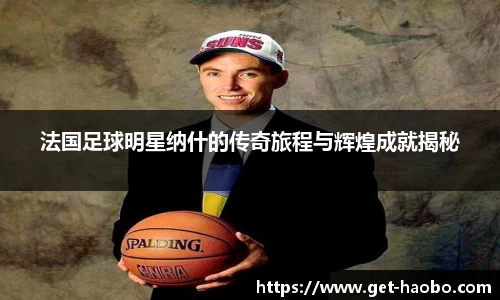 法国足球明星纳什的传奇旅程与辉煌成就揭秘